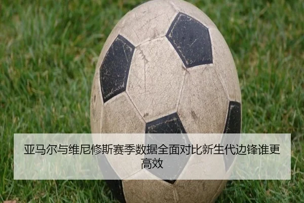 亚马尔与维尼修斯赛季数据全面对比新生代边锋谁更高效