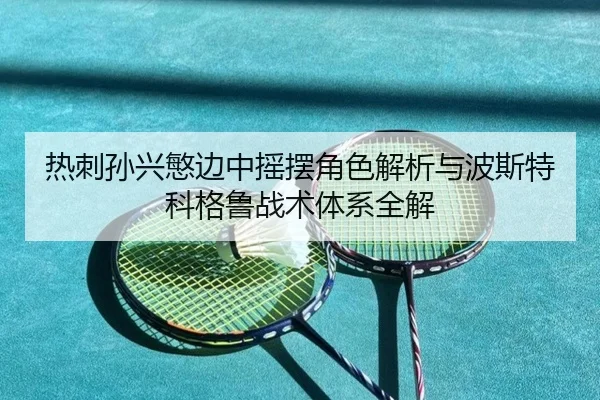 热刺孙兴慜边中摇摆角色解析与波斯特科格鲁战术体系全解