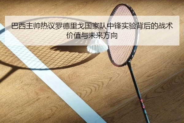 巴西主帅热议罗德里戈国家队中锋实验背后的战术价值与未来方向