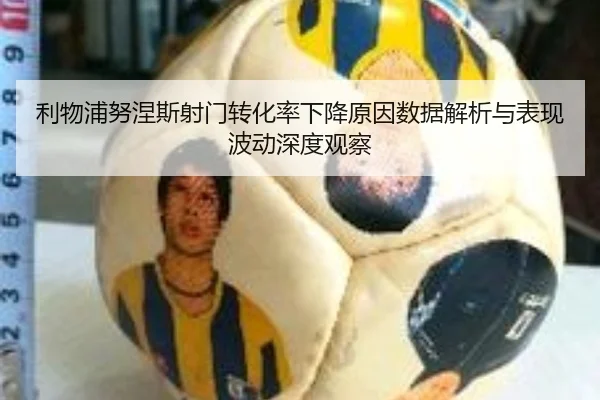 利物浦努涅斯射门转化率下降原因数据解析与表现波动深度观察
