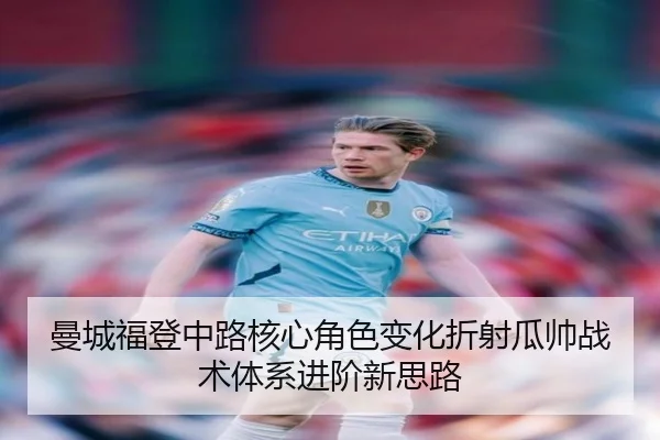 曼城福登中路核心角色变化折射瓜帅战术体系进阶新思路