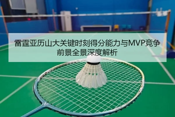 雷霆亚历山大关键时刻得分能力与MVP竞争前景全景深度解析